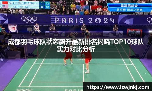 成都羽毛球队状态飙升最新排名揭晓TOP10球队实力对比分析