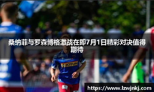 桑纳菲与罗森博格激战在即7月1日精彩对决值得期待